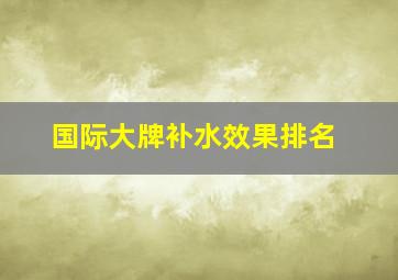 国际大牌补水效果排名