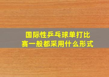 国际性乒乓球单打比赛一般都采用什么形式