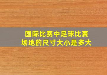 国际比赛中足球比赛场地的尺寸大小是多大