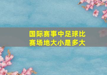 国际赛事中足球比赛场地大小是多大