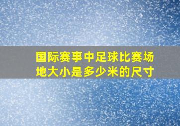 国际赛事中足球比赛场地大小是多少米的尺寸