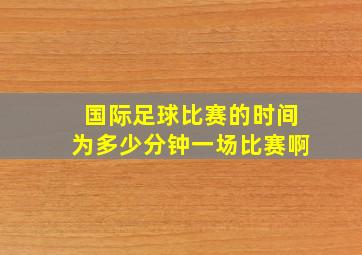 国际足球比赛的时间为多少分钟一场比赛啊