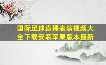 国际足球直播表演视频大全下载安装苹果版本最新