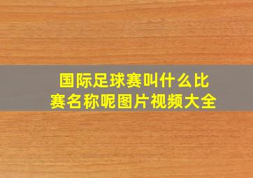 国际足球赛叫什么比赛名称呢图片视频大全