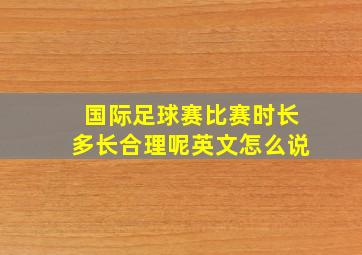 国际足球赛比赛时长多长合理呢英文怎么说