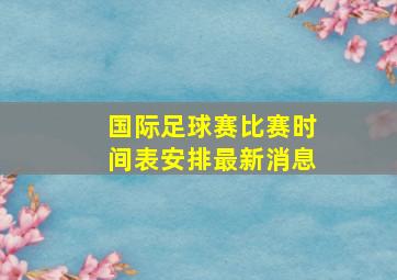 国际足球赛比赛时间表安排最新消息