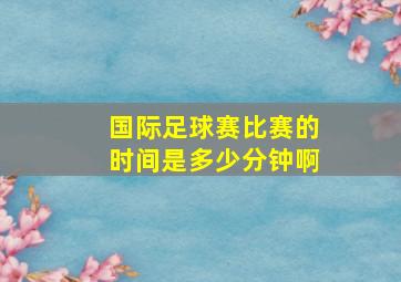 国际足球赛比赛的时间是多少分钟啊