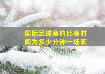 国际足球赛的比赛时间为多少分钟一场啊