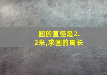 圆的直径是2.2米,求圆的周长