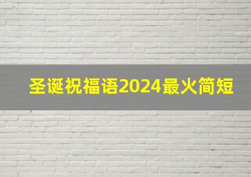 圣诞祝福语2024最火简短