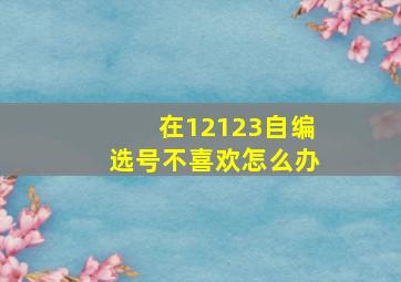 在12123自编选号不喜欢怎么办