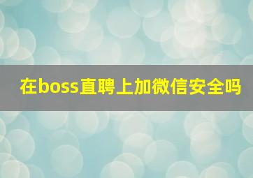 在boss直聘上加微信安全吗