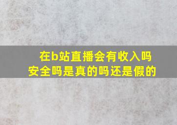 在b站直播会有收入吗安全吗是真的吗还是假的