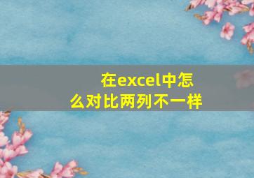 在excel中怎么对比两列不一样