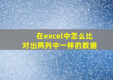 在excel中怎么比对出两列中一样的数据