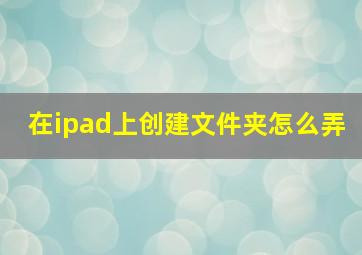 在ipad上创建文件夹怎么弄