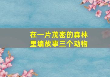 在一片茂密的森林里编故事三个动物