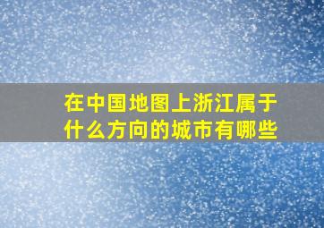 在中国地图上浙江属于什么方向的城市有哪些