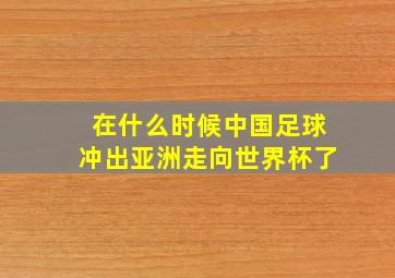 在什么时候中国足球冲出亚洲走向世界杯了