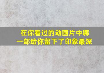 在你看过的动画片中哪一部给你留下了印象最深