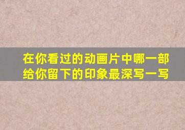 在你看过的动画片中哪一部给你留下的印象最深写一写