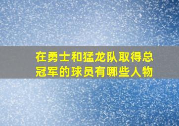 在勇士和猛龙队取得总冠军的球员有哪些人物