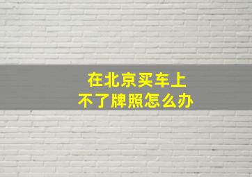 在北京买车上不了牌照怎么办