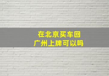 在北京买车回广州上牌可以吗