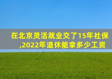 在北京灵活就业交了15年社保,2022年退休能拿多少工资