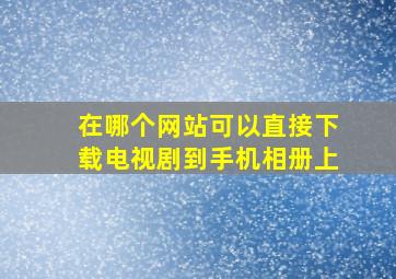 在哪个网站可以直接下载电视剧到手机相册上