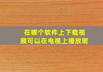 在哪个软件上下载视频可以在电视上播放呢