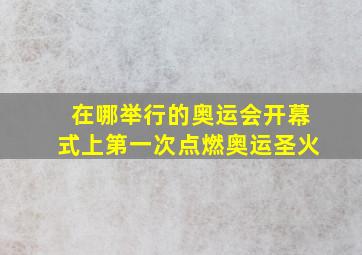 在哪举行的奥运会开幕式上第一次点燃奥运圣火