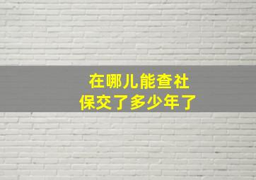 在哪儿能查社保交了多少年了