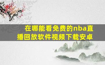 在哪能看免费的nba直播回放软件视频下载安卓