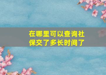 在哪里可以查询社保交了多长时间了