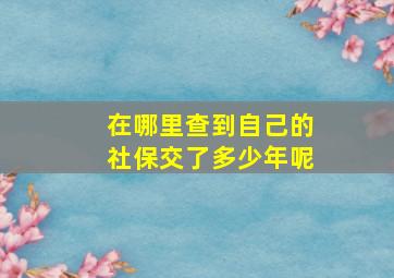 在哪里查到自己的社保交了多少年呢