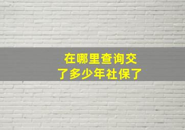 在哪里查询交了多少年社保了