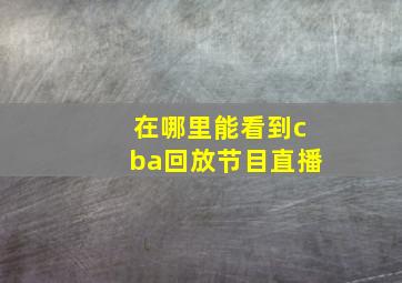 在哪里能看到cba回放节目直播