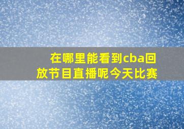 在哪里能看到cba回放节目直播呢今天比赛