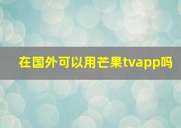 在国外可以用芒果tvapp吗