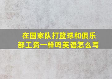 在国家队打篮球和俱乐部工资一样吗英语怎么写