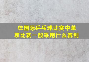 在国际乒乓球比赛中单项比赛一般采用什么赛制