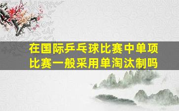 在国际乒乓球比赛中单项比赛一般采用单淘汰制吗