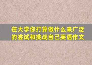 在大学你打算做什么来广泛的尝试和挑战自己英语作文