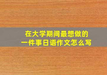 在大学期间最想做的一件事日语作文怎么写