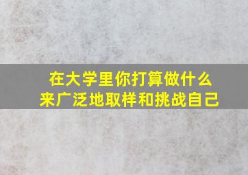 在大学里你打算做什么来广泛地取样和挑战自己