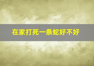 在家打死一条蛇好不好