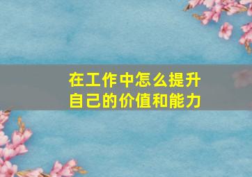 在工作中怎么提升自己的价值和能力