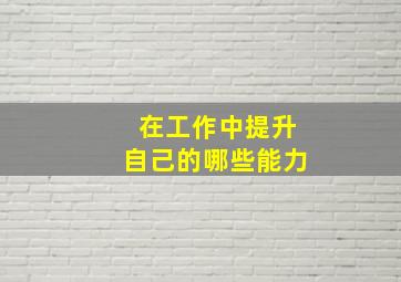 在工作中提升自己的哪些能力