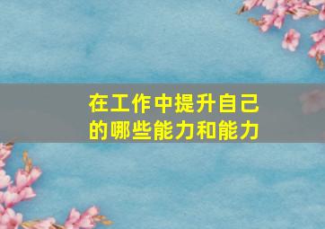 在工作中提升自己的哪些能力和能力